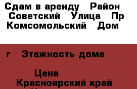 Сдам в аренду › Район ­ Советский › Улица ­ Пр.Комсомольский › Дом ­ 1 г › Этажность дома ­ 10 › Цена ­ 14 000 - Красноярский край, Красноярск г. Недвижимость » Квартиры аренда   . Красноярский край